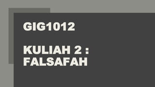 GIG1012
KULIAH 2 :
FALSAFAH
 