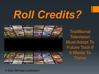Roll Credits?
A Gary Nerlinger publication
Traditional
Television
Must Adapt To
Future Tech if
it Wants To
Thrive
 