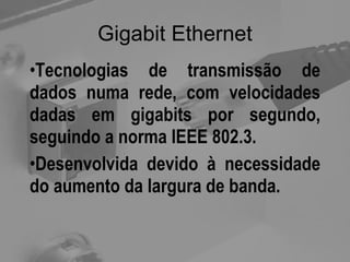 Gigabit Ethernet Tecnologias de transmissão de dados numa rede, com velocidades dadas em gigabits por segundo, seguindo a norma IEEE 802.3. Desenvolvida devido à necessidade do aumento da largura de banda. 