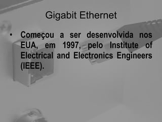 Gigabit Ethernet Começou a ser desenvolvida nos EUA, em 1997, pelo Institute of Electrical and Electronics Engineers (IEEE).  