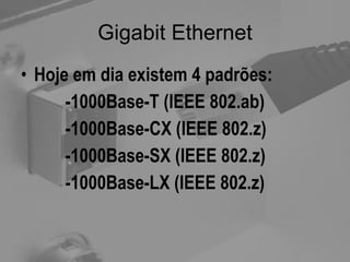 Gigabit Ethernet Hoje em dia existem 4 padrões: -1000Base-T (IEEE 802.ab) -1000Base-CX (IEEE 802.z) -1000Base-SX (IEEE 802.z) -1000Base-LX (IEEE 802.z) 