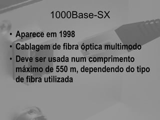 1000Base-SX Aparece em 1998 Cablagem de fibra óptica multimodo Deve ser usada num comprimento máximo de 550 m, dependendo do tipo de fibra utilizada 