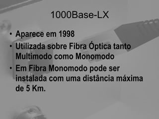 1000Base-LX Aparece em 1998 Utilizada sobre Fibra Óptica tanto Multimodo como Monomodo Em Fibra Monomodo pode ser instalada com uma distância máxima de 5 Km.   