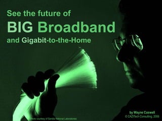 See the future of

BIG Broadband
and Gigabit-to-the-Home




                                                          by Wayne Caswell
                                                       © CAZITech Consulting, 2006
      Photo courtesy of Sandia National Laboratories
 