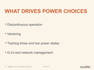 27-Mar-15Sckipio | How Do We Make G.fast Real13
WHAT DRIVES POWER CHOICES
• Discontinuous operation
• Vectoring
• Training times and low power states
• G.int and network management
 