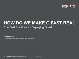 27-Mar-15Sckipio | How Do We Make G.fast Real2
HOW DO WE MAKE G.FAST REAL
The Best Practices for Deploying G.fast
David Baum
Co-founder and CEO, Sckipio Technologies
 