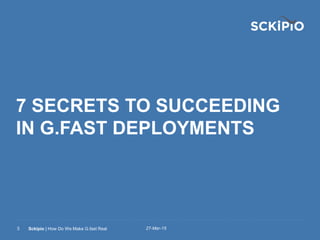 27-Mar-15Sckipio | How Do We Make G.fast Real3
7 SECRETS TO SUCCEEDING
IN G.FAST DEPLOYMENTS
 