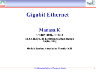 Gigabit Ethernet
Manasa.K
CWB0912002, FT-2012
M. Sc. (Engg.) in Electronic System Design
Engineering
Module leader: Narasimha Murthy K.R

M.S.Ramaiah School of Advanced Studies

1

 