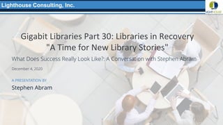 1
www.lucidea.com
Vancouver, CAN (Global HQ) • Boston, USA • Los Angeles, USA • Nottingham, UK
A PRESENTATION BY
Stephen Abram
December 4, 2020
A PRESENTATION BY
Gigabit Libraries Part 30: Libraries in Recovery
"A Time for New Library Stories"
What Does Success Really Look Like?: A Conversation with Stephen Abram
Lighthouse Consulting, Inc.
 