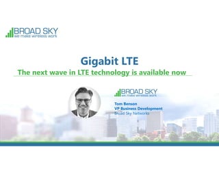 Gigabit LTE
The next wave in LTE technology is available now
Tom Benson
VP Business Development
Broad Sky Networks
 