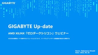 GIGABYTE Up-date
AMD XILINX「ゼロダークシリコン」ウェビナー
VCK5000開発カードで動作するソリューションについて、ハードウェア レイヤーの最基盤の視点から解説する
Name : Nakamura Hiroshi
Date : 2022, 06, 02
 