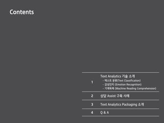 Contents
1
Text Analytics 기술 소개
- 텍스트 분류(Text Classification)
- 감성인지 (Emotion Recognition)
- 기계독해 (Machine Reading Comprehension)
2 상담 Assist 구축 사례
3 Text Analytics Packaging 소개
4 Q & A
 