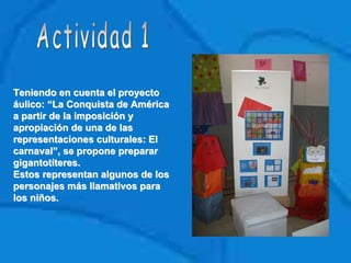Teniendo en cuenta el proyectoTeniendo en cuenta el proyecto
áulico: “La Conquista de Américaáulico: “La Conquista de América
a partir de la imposición ya partir de la imposición y
apropiación de una de lasapropiación de una de las
representaciones culturales: Elrepresentaciones culturales: El
carnaval”, se propone prepararcarnaval”, se propone preparar
gigantotíteres.gigantotíteres.
Estos representan algunos de losEstos representan algunos de los
personajes más llamativos parapersonajes más llamativos para
los niños.los niños.
 
