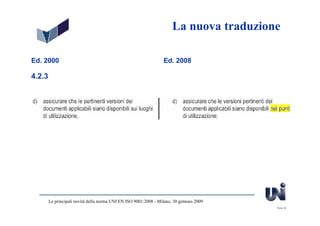 La nuova traduzione

Ed. 2000                                                          Ed. 2008

4.2.3




        Le principali novità della norma UNI EN ISO 9001:2008 - Milano, 30 gennaio 2009
                                                                                          Slide 32
 