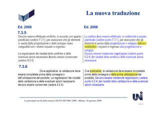 La nuova traduzione

Ed. 2000                                                        Ed. 2008
7.3.5




7.3.6




   Le principali novità della norma UNI EN ISO 9001:2008 - Milano, 30 gennaio 2009
                                                                                     Slide 36
 