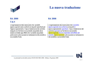 La nuova traduzione


Ed. 2000                                                        Ed. 2008
7.4.1




   Le principali novità della norma UNI EN ISO 9001:2008 - Milano, 30 gennaio 2009
                                                                                     Slide 37
 