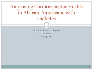 I S A B E L L E G I G A N T E
V U S M
8 / 2 4 / 1 6
Improving Cardiovascular Health
in African-Americans with
Diabetes
 