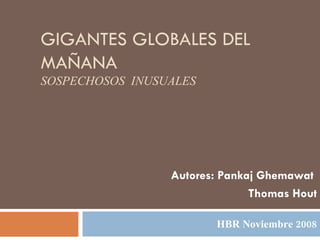GIGANTES GLOBALES DEL MAÑANA SOSPECHOSOS  INUSUALES HBR Noviembre 2008 Autores: Pankaj Ghemawat  Thomas Hout 