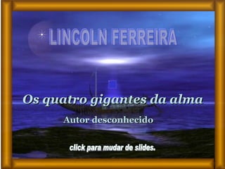 LINCOLN FERREIRA  Os quatro gigantes da alma   Autor desconhecido  click para mudar de slides.  