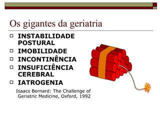 Os gigantes da geriatria INSTABILIDADE POSTURAL IMOBILIDADE INCONTINÊNCIA INSUFICIÊNCIA CEREBRAL IATROGENIA Isaacs Bernard: The Challenge of Geriatric Medicine, Oxford, 1992 