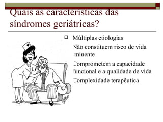 Quais as características das síndromes geriátricas? Múltiplas etiologias Não constituem risco de vida iminente Comprometem a capacidade funcional e a qualidade de vida Complexidade terapêutica 