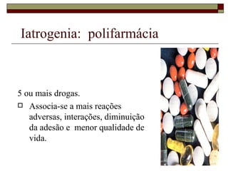 Iatrogenia:  polifarmácia 5 ou mais drogas. Associa-se a mais reações adversas, interações, diminuição da adesão e  menor qualidade de vida. 