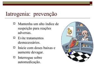 Iatrogenia:  prevenção Mantenha um alto índice de suspeição para reações adversas. Evite tratamentos desnecessários. Inicie com doses baixas e aumente devagar. Interrogue sobre automedicação. 