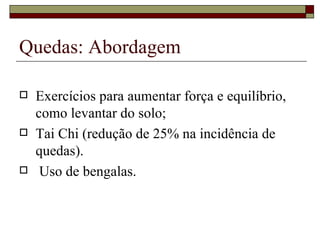 Exercícios para aumentar força e equilíbrio, como levantar do solo; Tai Chi (redução de 25% na incidência de quedas). Uso de bengalas.  Quedas: Abordagem 