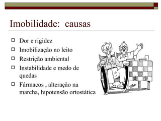 Imobilidade:  causas  Dor e rigidez Imobilização no leito Restrição ambiental Instabilidade e medo de quedas Fármacos , alteração na marcha, hipotensão ortostática 