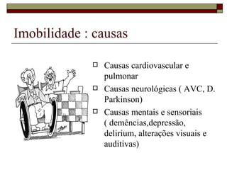 Imobilidade : causas  Causas cardiovascular e pulmonar Causas neurológicas ( AVC, D. Parkinson) Causas mentais e sensoriais ( demências,depressão, delirium, alterações visuais e auditivas)  
