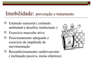 Imobilidade:  prevenção e tratamento Estímulo sensorial ( estímulo ambiental e desafios intelectuais ) Exercício muscular ativo Posicionamento adequado e exercício de amplitude de movimentação Recondicionamento cardiovascular ( inclinação passiva, meias elásticas)  