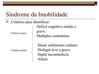 Síndrome da Imobilidade Critérios para identificar: Déficit cognitivo médio a grave. Múltiplas contraturas Sinais sofrimento cutâneo Disfagia leve a grave Dupla incontinência Afasia Critério maior Critério menor 