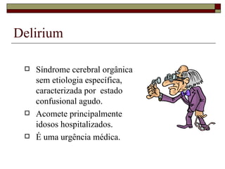 Delirium Síndrome cerebral orgânica sem etiologia específica, caracterizada por  estado confusional agudo. Acomete principalmente idosos hospitalizados. É uma urgência médica. 
