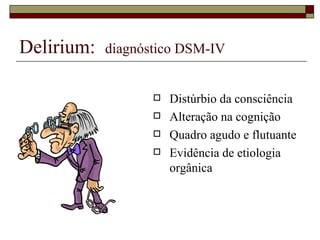 Delirium:  diagnóstico DSM-IV Distúrbio da consciência Alteração na cognição Quadro agudo e flutuante Evidência de etiologia orgânica 