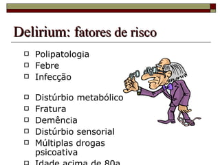 Delirium: f atores de risco Polipatologia Febre Infecção   Distúrbio metabólico Fratura   Demência Distúrbio sensorial Múltiplas drogas psicoativa  Idade acima de 80a 