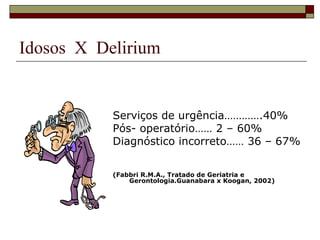 Idosos  X  Delirium Serviços de urgência………….40% Pós- operatório…… 2 – 60% Diagnóstico incorreto…… 36 – 67% (Fabbri R.M.A., Tratado de Geriatria e Gerontologia.Guanabara x Koogan, 2002) 