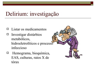 Delirium: investigação Listar os medicamentos Investigar distúrbios metabólicos, hidroeletrolíticos e processo infeccioso  Hemograma, bioquímica, EAS, culturas, raios X de tórax  