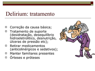 Delirium: tratamento Correção da causa básica; Tratamento de suporte (desidratação, desequilíbrio hidroeletrolítico, desnutrição, úlceras de pressão etc); Retirar medicamentos (anticolinérgicos e sedativos);  Manter familiares presentes Órteses e próteses 