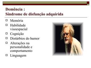 Demência :  Síndrome de disfunção adquirida Memória Habilidade visoespacial Cognição Distúrbios do humor Alterações na personalidade e comportamento Linguagem 