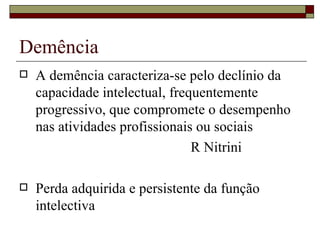 Demência A demência caracteriza-se pelo declínio da capacidade intelectual, frequentemente progressivo, que compromete o desempenho nas atividades profissionais ou sociais R Nitrini Perda adquirida e persistente da função intelectiva 