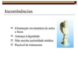 Incontinências  Eliminação involuntária de urina e fezes Ameaça à dignidade Não suscita curiosidade médica Passível de tratamento 