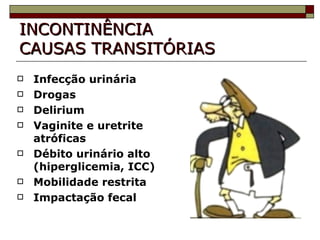 INCONTINÊNCIA CAUSAS TRANSITÓRIAS Infecção urinária Drogas Delirium Vaginite e uretrite atróficas Débito urinário alto (hiperglicemia, ICC) Mobilidade restrita Impactação fecal 