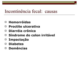 Incontinência fecal:  causas  Hemorróidas Proctite ulcerativa Diarréia crônica Síndrome do colon irritável Impactação  Diabetes Demências  
