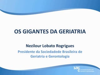 OS GIGANTES DA GERIATRIA
Nezilour Lobato Rogrigues
Presidente da Sociedadede Brasileira de
Geriatria e Gerontologia
 