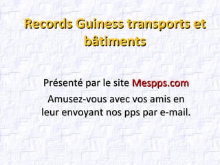 Records Guiness transports et bâtiments Présenté par le site  Mespps.com Amusez-vous avec vos amis en leur envoyant nos pps par e-mail. 