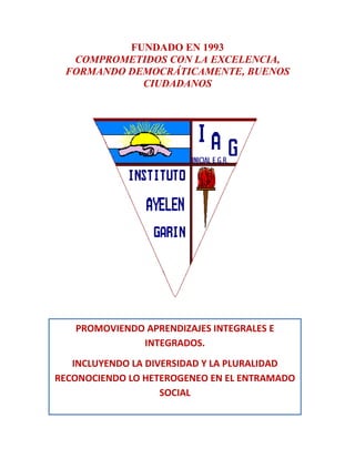 FUNDADO EN 1993
COMPROMETIDOS CON LA EXCELENCIA,
FORMANDO DEMOCRÁTICAMENTE, BUENOS
CIUDADANOS

PROMOVIENDO APRENDIZAJES INTEGRALES E
INTEGRADOS.
INCLUYENDO LA DIVERSIDAD Y LA PLURALIDAD
RECONOCIENDO LO HETEROGENEO EN EL ENTRAMADO
SOCIAL

 