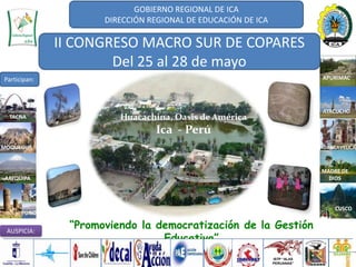 GOBIERNO REGIONAL DE ICA DIRECCIÓN REGIONAL DE EDUCACIÓN DE ICA II CONGRESO MACRO SUR DE COPARES Del 25 al 28 de mayo Participan: APURIMAC AYACUCHO Huacachina, Oasis de América Ica  - Perú TACNA MOQUEGUA HUANCAVELICA MADRE DE DIOS AREQUIPA CUSCO PUNO “Promoviendo la democratización de la Gestión Educativa” AUSPICIA: ISTP “ALAS PERUANAS” 