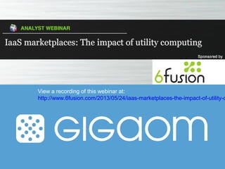 View a recording of this webinar at:
http://www.6fusion.com/2013/05/24/iaas-marketplaces-the-impact-of-utility-c
 