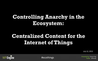 Controlling Anarchy in the
Ecosystem:
Centralized Content for the
Internet of Things
July	
  12,	
  2013
Presented	
  by:	
  Tomas	
  Puig
Twi/er:	
  	
  @tnpuig#ecothings
 