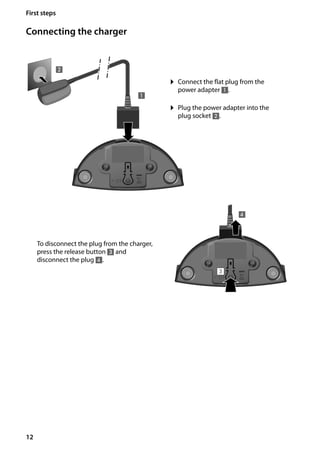 12
First steps
Gigaset SL400/400 A / GBR / A31008-M2103-L101-4-7619 / starting.fm / 30.07.2014Version4,16.09.2005
Connecting the charger
¤ Plug the power adapter into the
plug socket 2.
¤ Connect the flat plug from the
power adapter 1.
To disconnect the plug from the charger,
press the release button 3 and
disconnect the plug 4.
1
2
3
4
 